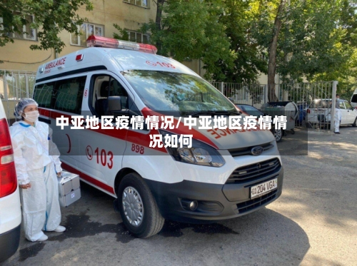 中亚地区疫情情况/中亚地区疫情情况如何