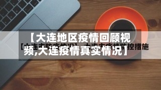 【大连地区疫情回顾视频,大连疫情真实情况】