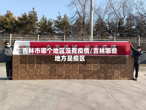 吉林市哪个地区没有疫情/吉林哪些地方是疫区-第2张图片