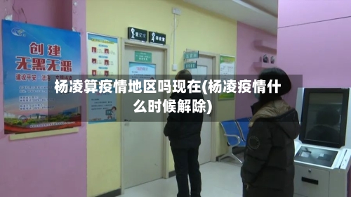 杨凌算疫情地区吗现在(杨凌疫情什么时候解除)