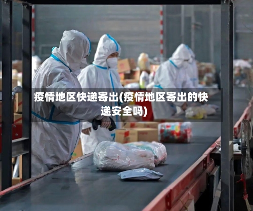 疫情地区快递寄出(疫情地区寄出的快递安全吗)