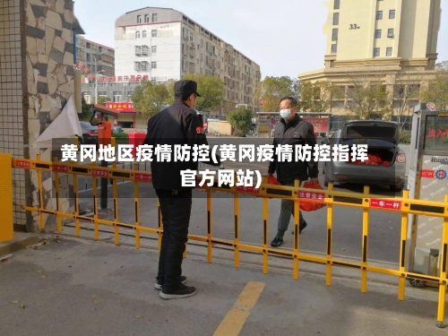 黄冈地区疫情防控(黄冈疫情防控指挥官方网站)