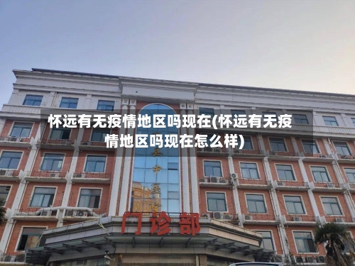 怀远有无疫情地区吗现在(怀远有无疫情地区吗现在怎么样)-第3张图片