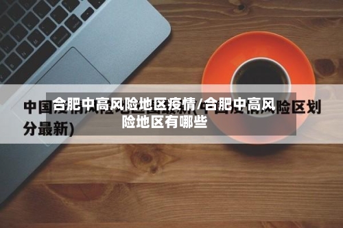 合肥中高风险地区疫情/合肥中高风险地区有哪些-第3张图片