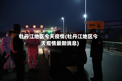 牡丹江地区今天疫情(牡丹江地区今天疫情最新消息)-第2张图片