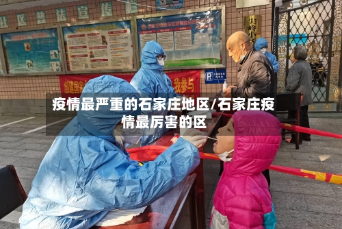疫情最严重的石家庄地区/石家庄疫情最厉害的区-第2张图片