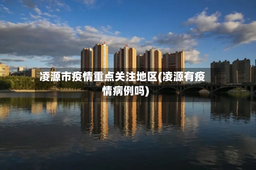 凌源市疫情重点关注地区(凌源有疫情病例吗)-第2张图片