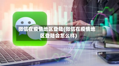 微信在疫情地区登陆(微信在疫情地区登陆会怎么样)