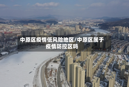 中原区疫情低风险地区/中原区属于疫情防控区吗