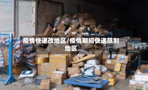 疫情快递改地区/疫情期间快递限制地区