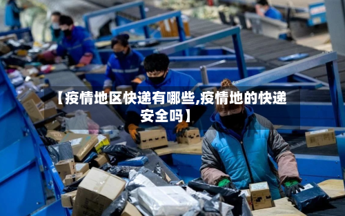 【疫情地区快递有哪些,疫情地的快递安全吗】-第2张图片