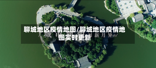 聊城地区疫情地图/聊城地区疫情地图实时更新-第3张图片