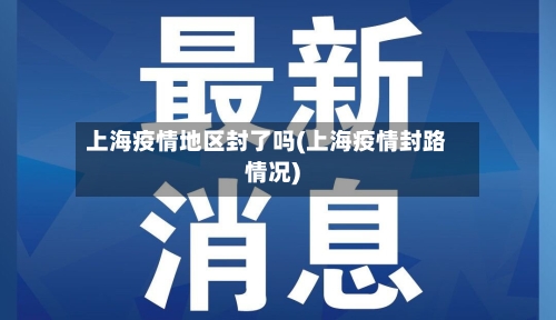 上海疫情地区封了吗(上海疫情封路情况)