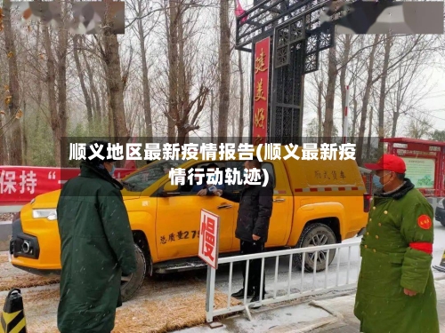 顺义地区最新疫情报告(顺义最新疫情行动轨迹)