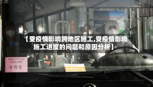 【受疫情影响跨地区施工,受疫情影响施工进度的问题和原因分析】