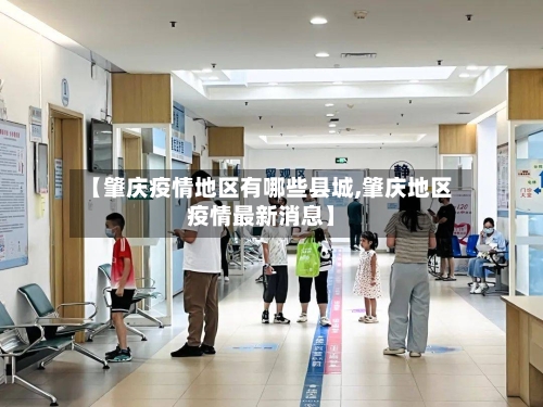 【肇庆疫情地区有哪些县城,肇庆地区疫情最新消息】-第3张图片