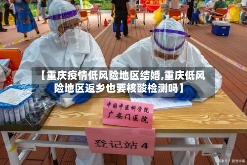 【重庆疫情低风险地区结婚,重庆低风险地区返乡也要核酸检测吗】