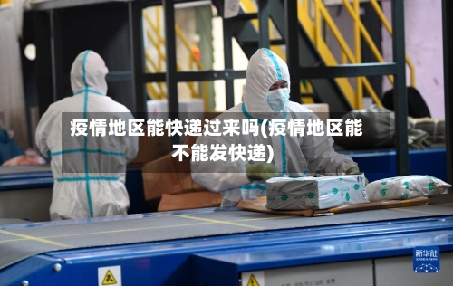 疫情地区能快递过来吗(疫情地区能不能发快递)-第2张图片