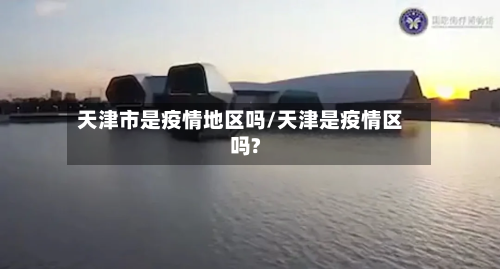 天津市是疫情地区吗/天津是疫情区吗?-第3张图片