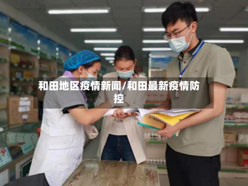 和田地区疫情新闻/和田最新疫情防控