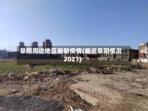 阜阳周边地区最新疫情(最近阜阳情况2021)