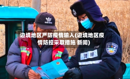 边境地区严防疫情输入(边境地区疫情防控采取措施 新闻)-第2张图片