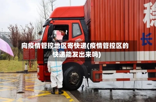 向疫情管控地区寄快递(疫情管控区的快递能发出来吗)