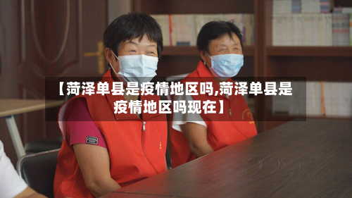 【菏泽单县是疫情地区吗,菏泽单县是疫情地区吗现在】