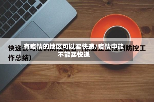 有疫情的地区可以买快递/疫情中能不能买快递-第3张图片