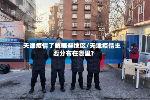 天津疫情了解哪些地区/天津疫情主要分布在哪里?
