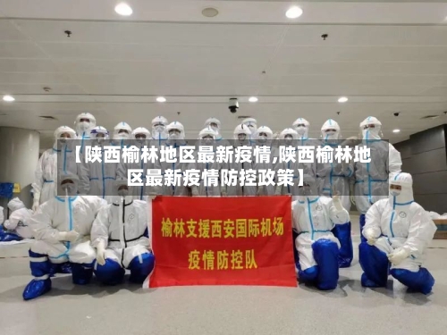 【陕西榆林地区最新疫情,陕西榆林地区最新疫情防控政策】-第2张图片
