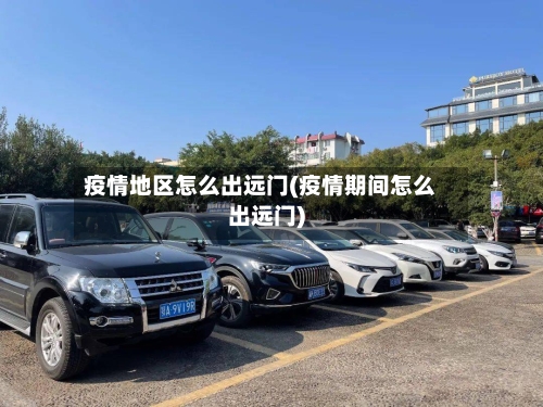 疫情地区怎么出远门(疫情期间怎么出远门)