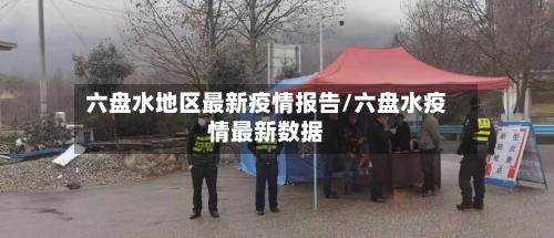 六盘水地区最新疫情报告/六盘水疫情最新数据-第2张图片