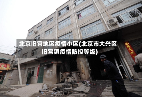 北京旧宫地区疫情小区(北京市大兴区旧宫镇疫情防控等级)-第3张图片