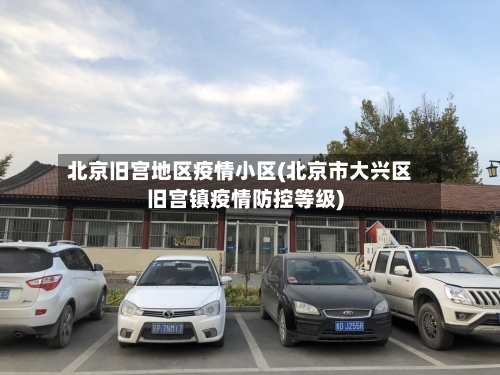 北京旧宫地区疫情小区(北京市大兴区旧宫镇疫情防控等级)-第2张图片
