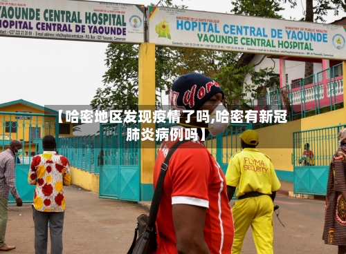 【哈密地区发现疫情了吗,哈密有新冠肺炎病例吗】