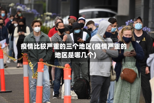 疫情比较严重的三个地区(疫情严重的地区是哪几个)