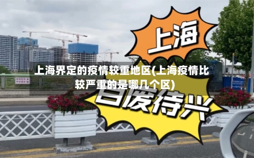 上海界定的疫情较重地区(上海疫情比较严重的是哪几个区)