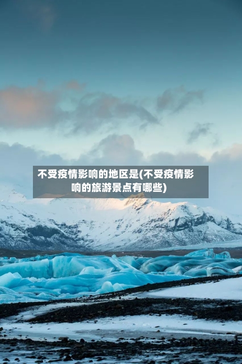 不受疫情影响的地区是(不受疫情影响的旅游景点有哪些)-第3张图片