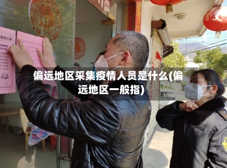 偏远地区采集疫情人员是什么(偏远地区一般指)