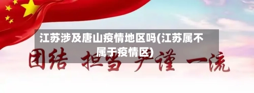江苏涉及唐山疫情地区吗(江苏属不属于疫情区)