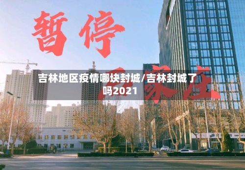 吉林地区疫情哪块封城/吉林封城了吗2021-第3张图片