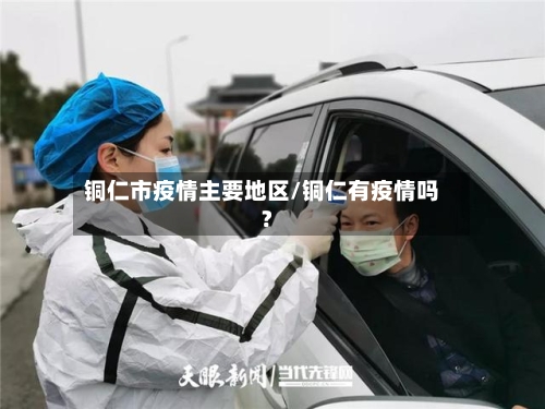 铜仁市疫情主要地区/铜仁有疫情吗?