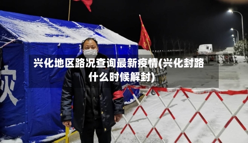 兴化地区路况查询最新疫情(兴化封路什么时候解封)