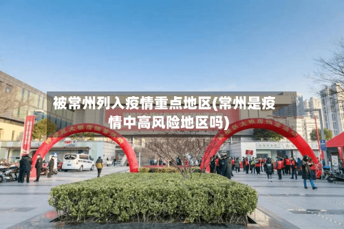 被常州列入疫情重点地区(常州是疫情中高风险地区吗)-第2张图片