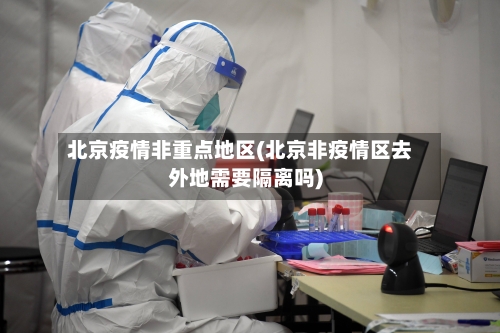 北京疫情非重点地区(北京非疫情区去外地需要隔离吗)