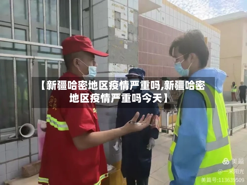 【新疆哈密地区疫情严重吗,新疆哈密地区疫情严重吗今天】