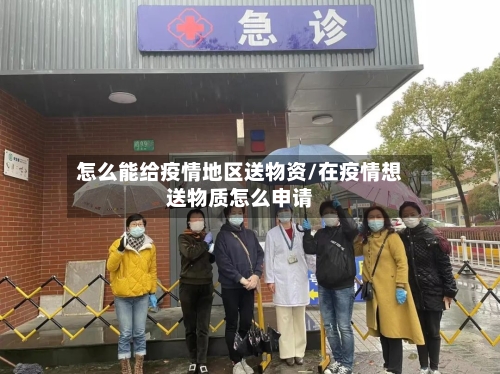 怎么能给疫情地区送物资/在疫情想送物质怎么申请