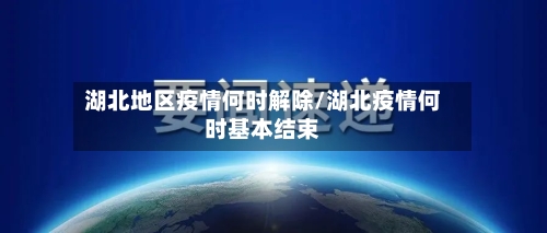 湖北地区疫情何时解除/湖北疫情何时基本结束