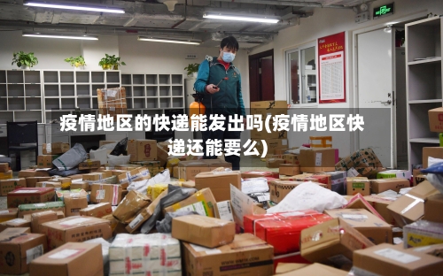 疫情地区的快递能发出吗(疫情地区快递还能要么)